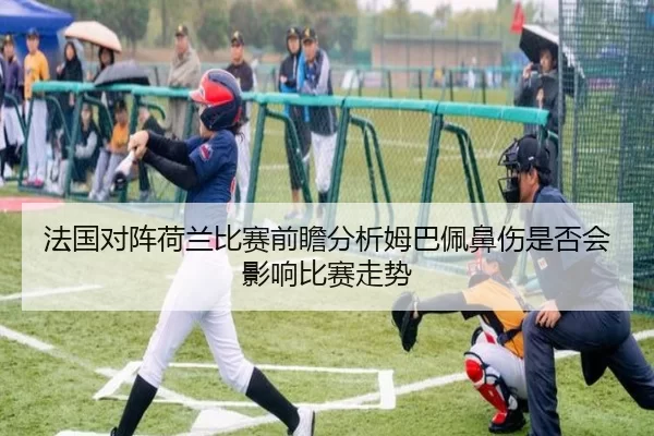 法国对阵荷兰比赛前瞻分析姆巴佩鼻伤是否会影响比赛走势