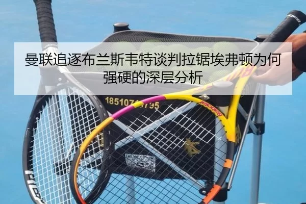 曼联追逐布兰斯韦特谈判拉锯埃弗顿为何强硬的深层分析