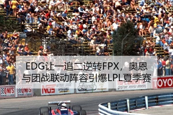 EDG让一追二逆转FPX，奥恩与团战联动阵容引爆LPL夏季赛