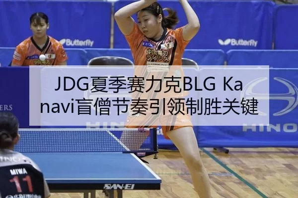 JDG夏季赛力克BLG Kanavi盲僧节奏引领制胜关键